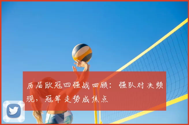 历届欧冠四强战回顾：强队对决频现，冠军走势成焦点