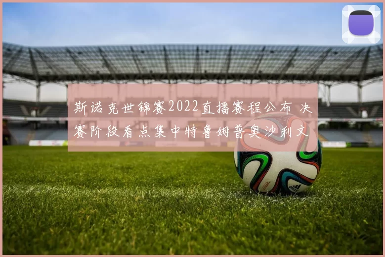 斯诺克世锦赛2022直播赛程公布 决赛阶段看点集中特鲁姆普奥沙利文对决