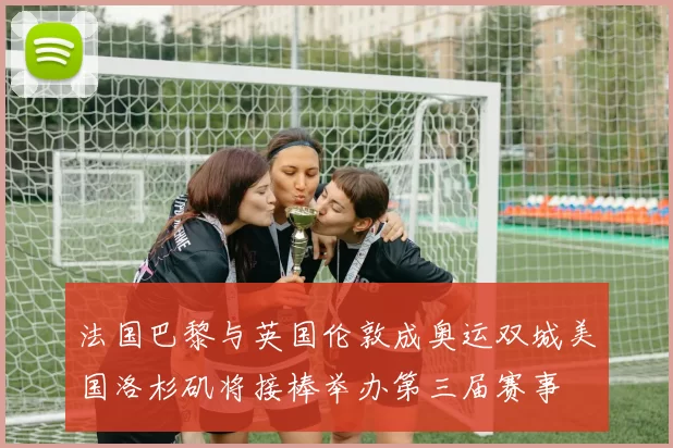 法国巴黎与英国伦敦成奥运双城美国洛杉矶将接棒举办第三届赛事