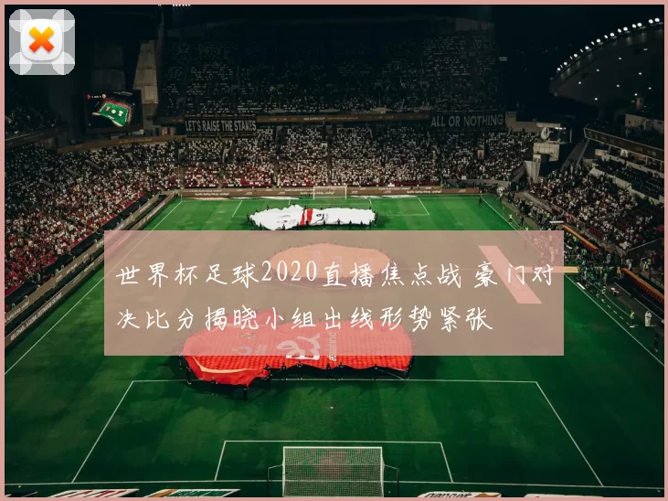 世界杯足球2020直播焦点战 豪门对决比分揭晓小组出线形势紧张