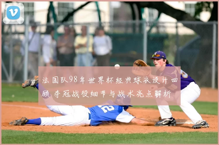 法国队98年世界杯经典球衣设计回顾 夺冠战役细节与战术亮点解析