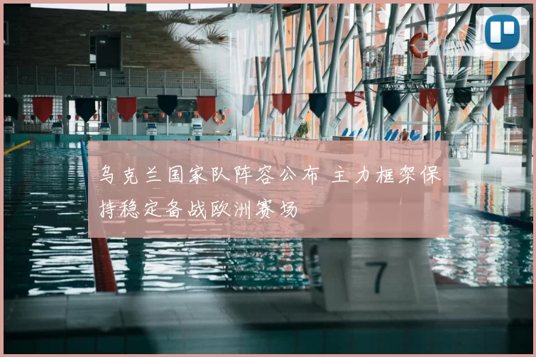 乌克兰国家队阵容公布 主力框架保持稳定备战欧洲赛场