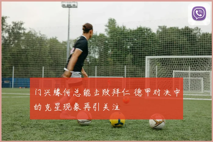 门兴缘何总能击败拜仁 德甲对决中的克星现象再引关注