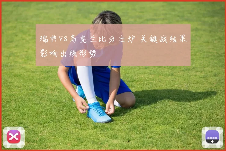 瑞典vs乌克兰比分出炉 关键战结果影响出线形势
