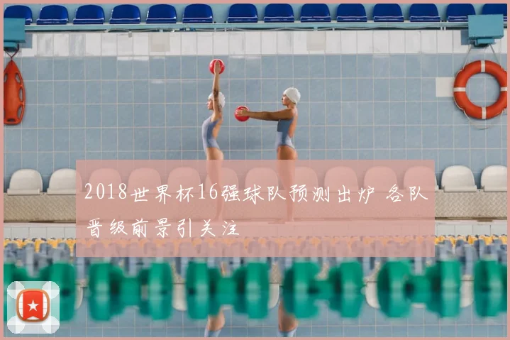 2018世界杯16强球队预测出炉 各队晋级前景引关注