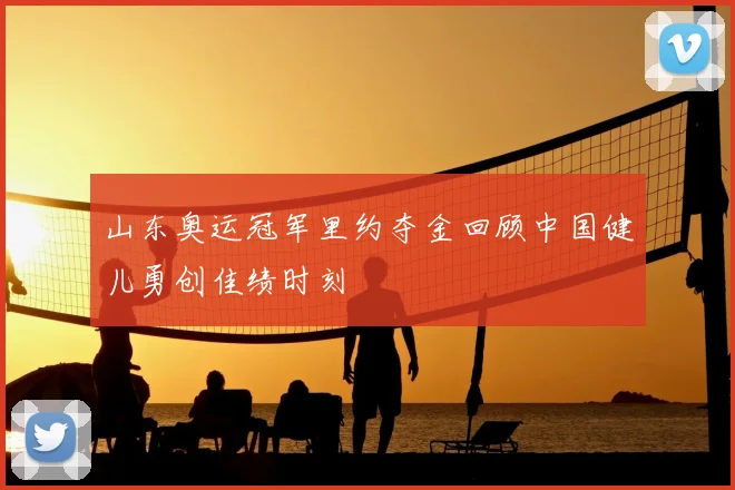 山东奥运冠军里约夺金回顾中国健儿勇创佳绩时刻
