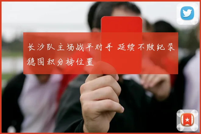 长沙队主场战平对手 延续不败纪录稳固积分榜位置