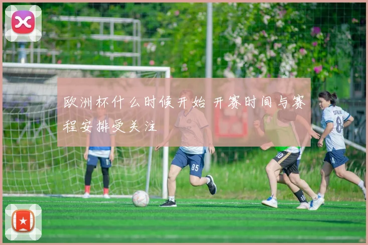 欧洲杯什么时候开始 开赛时间与赛程安排受关注
