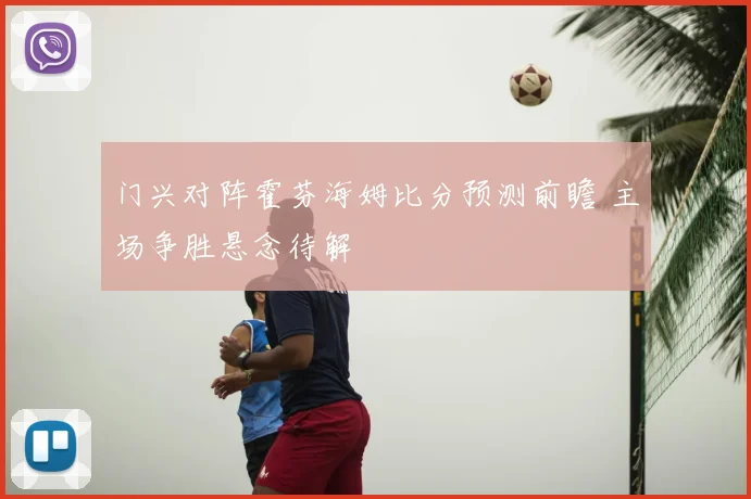 门兴对阵霍芬海姆比分预测前瞻 主场争胜悬念待解