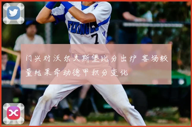 门兴对沃尔夫斯堡比分出炉 客场较量结果牵动德甲积分变化