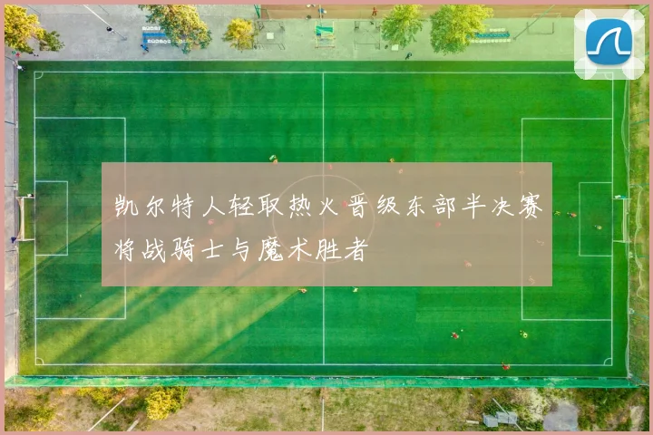 凯尔特人轻取热火晋级东部半决赛将战骑士与魔术胜者
