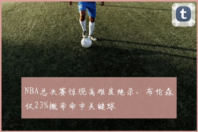 NBA总决赛惊现高难度绝杀,布伦森仅23%概率命中关键球