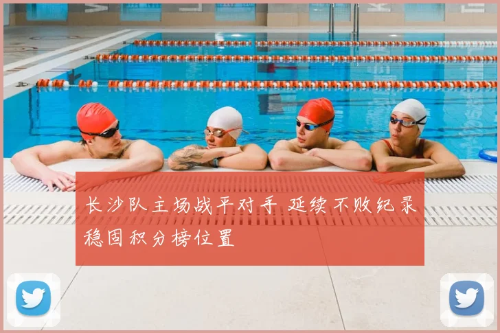 长沙队主场战平对手 延续不败纪录稳固积分榜位置