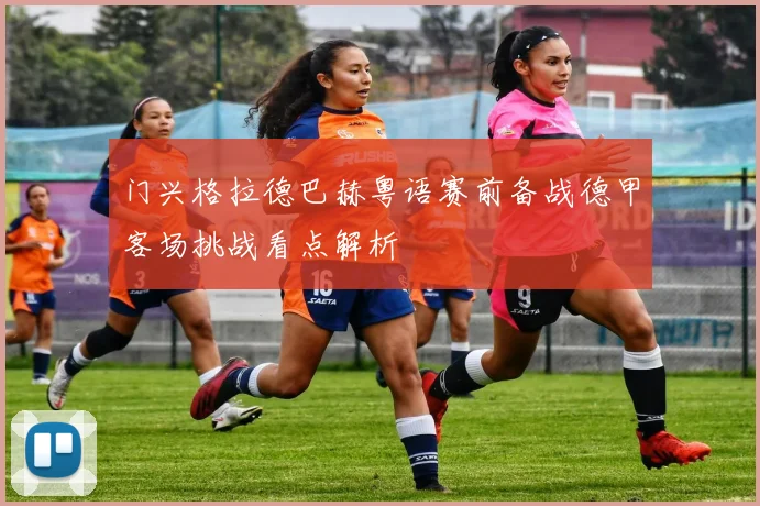门兴格拉德巴赫粤语赛前备战德甲客场挑战看点解析