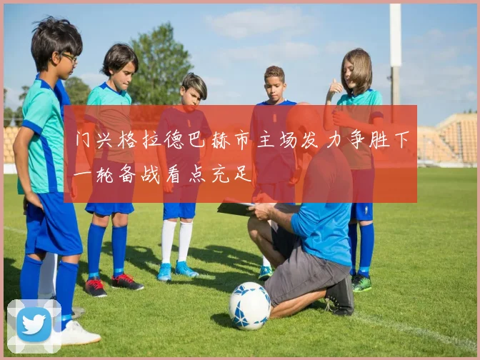 门兴格拉德巴赫市主场发力争胜下一轮备战看点充足