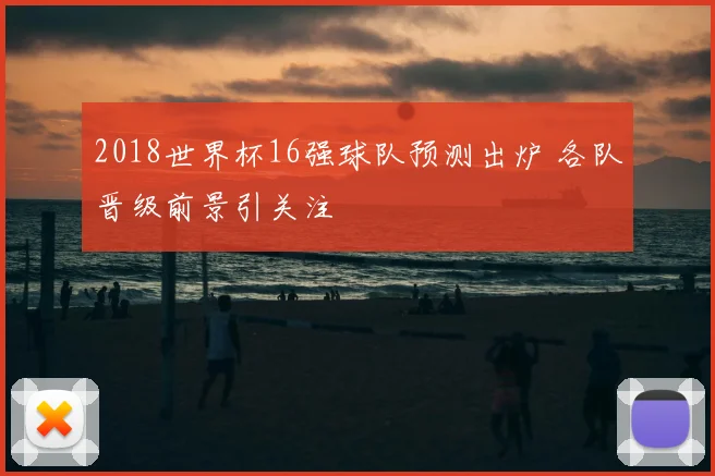 2018世界杯16强球队预测出炉 各队晋级前景引关注