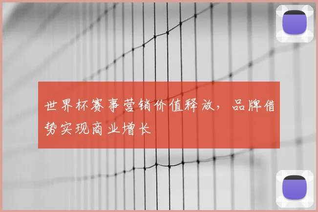 世界杯赛事营销价值释放,品牌借势实现商业增长