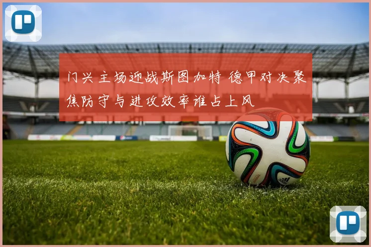 门兴主场迎战斯图加特 德甲对决聚焦防守与进攻效率谁占上风